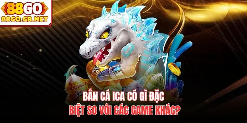 Bắn cá ICA có gì đặc biệt so với các game khác?