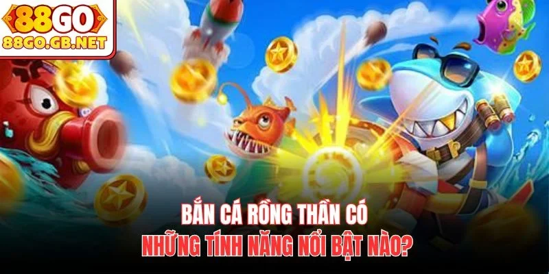 Bắn cá rồng thần có những tính năng nổi bật nào?