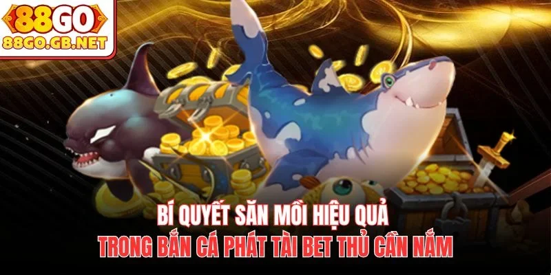 Bí quyết săn mồi hiệu quả trong bắn cá phát tài bet thủ cần nắm