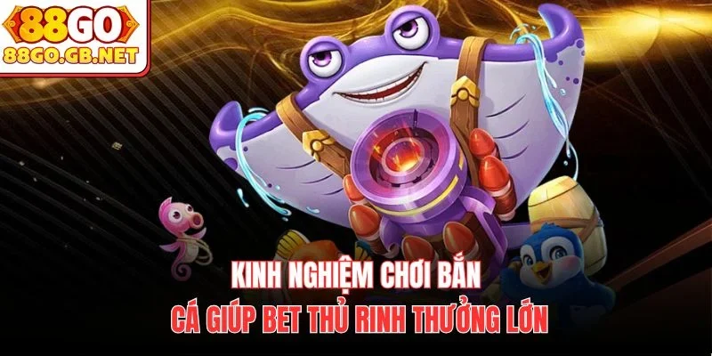 Kinh nghiệm chơi bắn cá giúp bet thủ rinh thưởng lớn