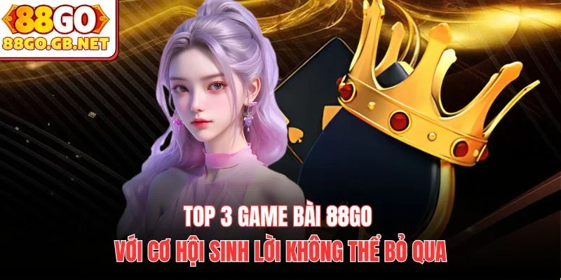 Top 3 Game Bài 88Go với cơ hội sinh lời không thể bỏ qua
